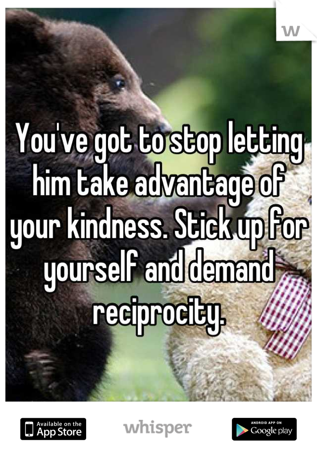 You've got to stop letting him take advantage of your kindness. Stick up for yourself and demand reciprocity.