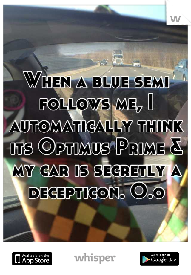 When a blue semi follows me, I automatically think its Optimus Prime & my car is secretly a decepticon. O.o