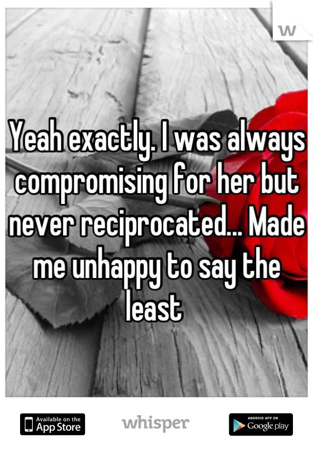 Yeah exactly. I was always compromising for her but never reciprocated... Made me unhappy to say the least 