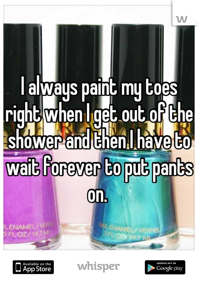 I always paint my toes right when I get out of the shower and then I have to wait forever to put pants on. 