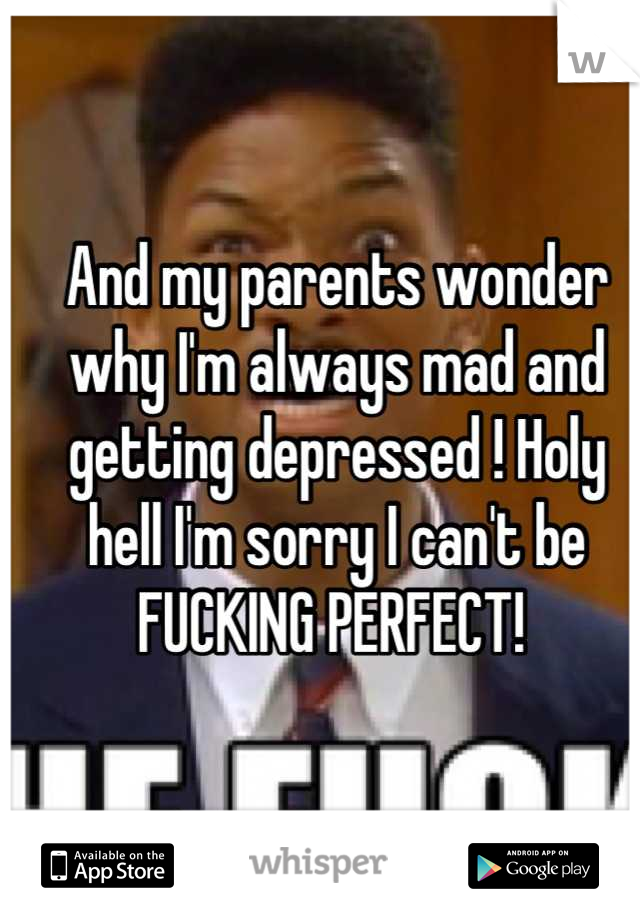 And my parents wonder why I'm always mad and getting depressed ! Holy hell I'm sorry I can't be FUCKING PERFECT! 