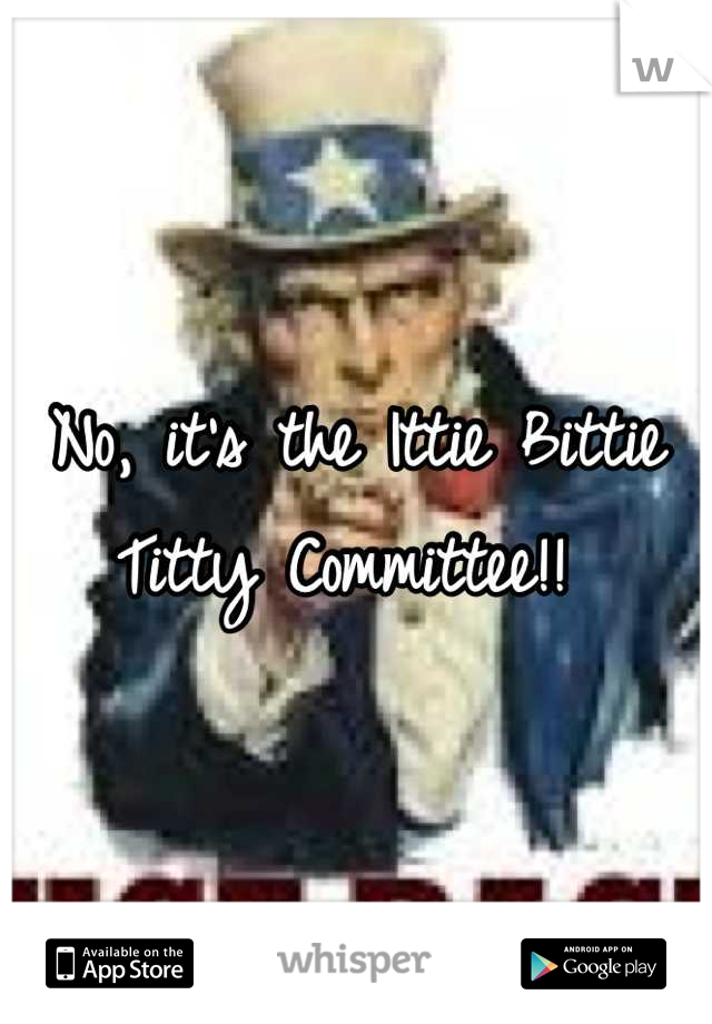 No, it's the Ittie Bittie Titty Committee!! 