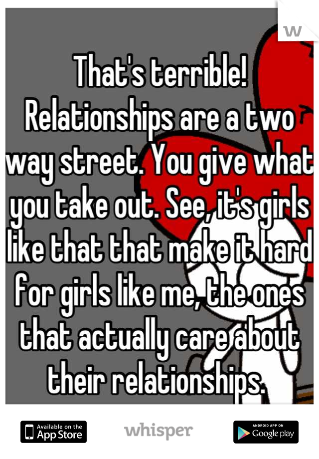 That's terrible! Relationships are a two way street. You give what you take out. See, it's girls like that that make it hard for girls like me, the ones that actually care about their relationships. 