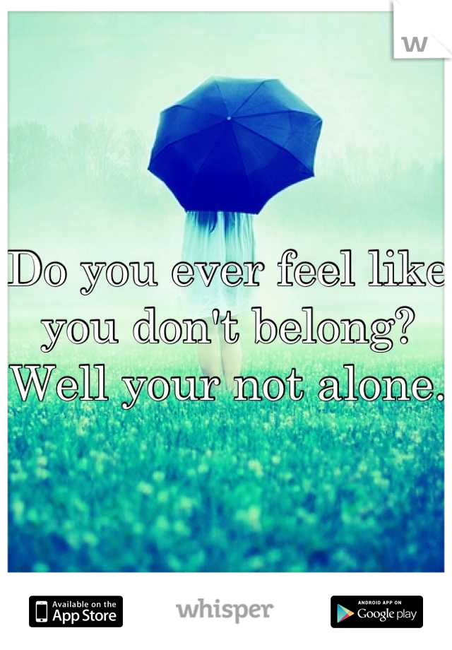 Do you ever feel like you don't belong? Well your not alone. 