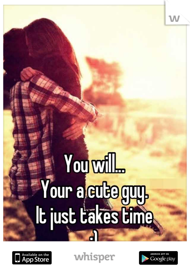 You will...
Your a cute guy.
It just takes time
:)