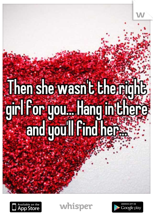 Then she wasn't the right girl for you... Hang in there and you'll find her...