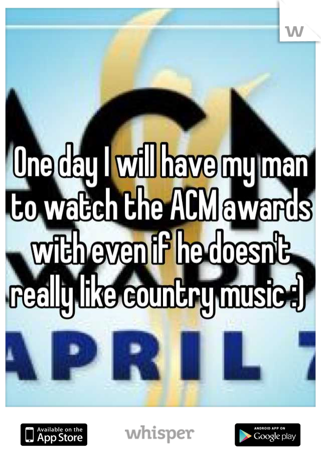 One day I will have my man to watch the ACM awards with even if he doesn't really like country music :) 
