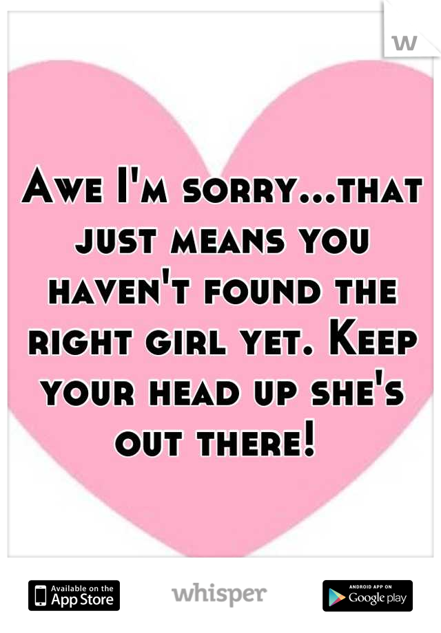 Awe I'm sorry...that just means you haven't found the right girl yet. Keep your head up she's out there! 
