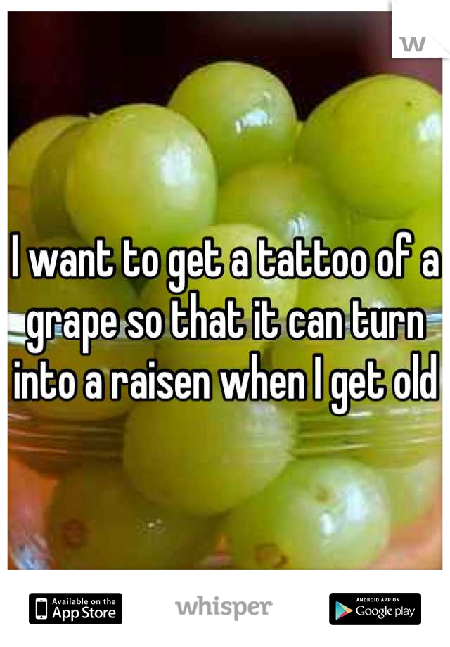 I want to get a tattoo of a grape so that it can turn into a raisen when I get old