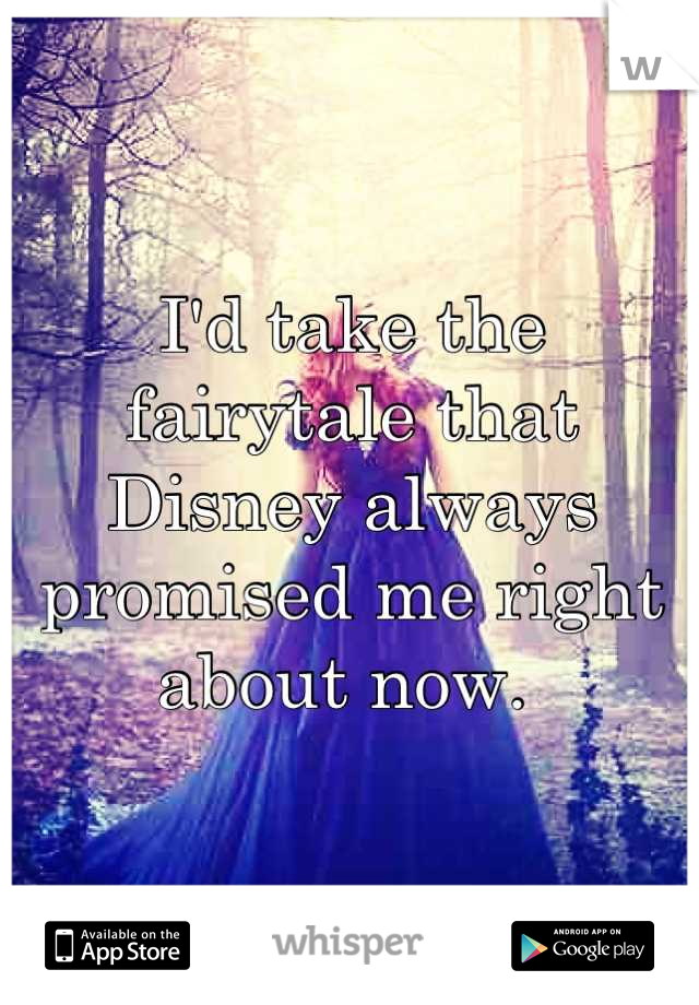 I'd take the fairytale that Disney always promised me right about now. 