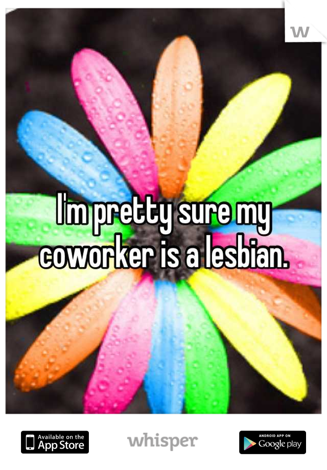 I'm pretty sure my coworker is a lesbian.