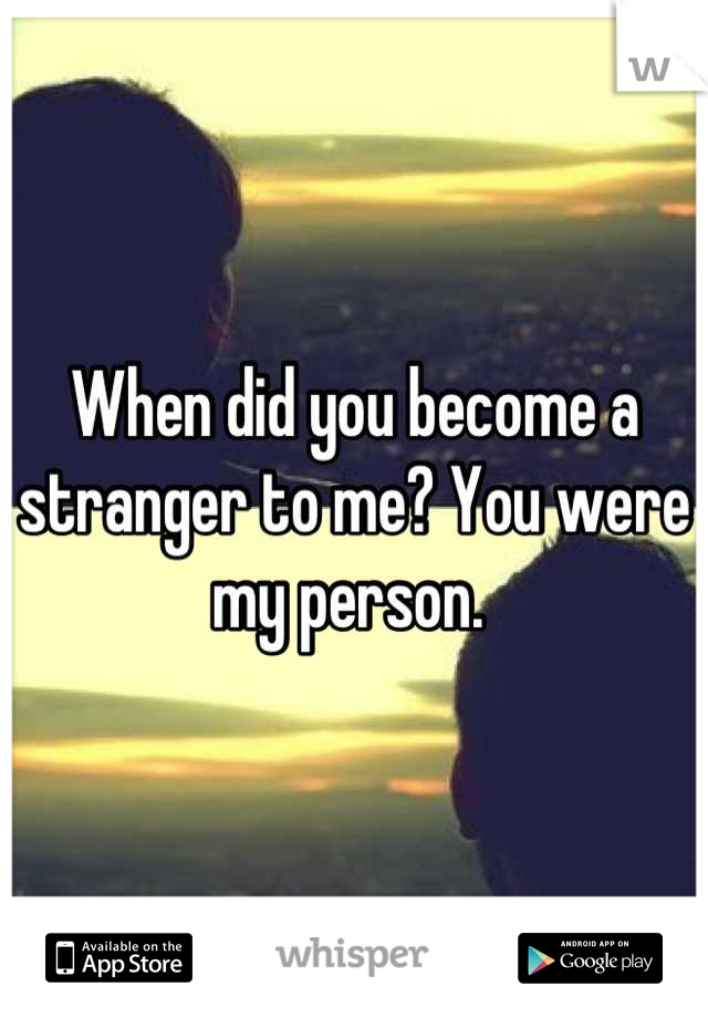 When did you become a stranger to me? You were my person. 