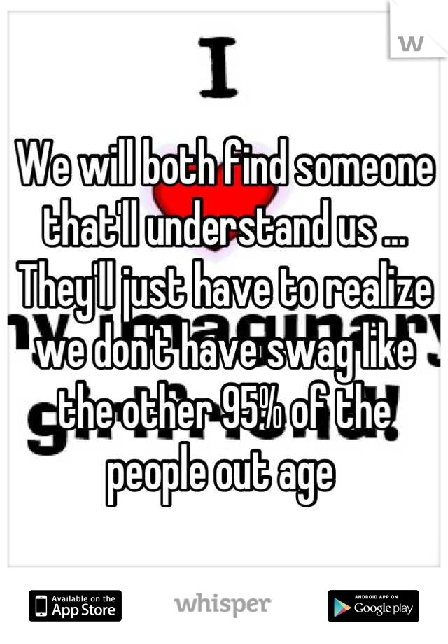 We will both find someone that'll understand us ... They'll just have to realize we don't have swag like the other 95% of the people out age 