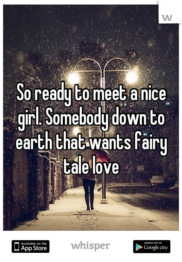 So ready to meet a nice girl. Somebody down to earth that wants fairy tale love