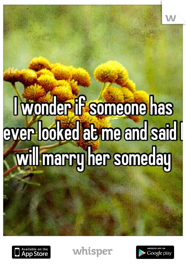 I wonder if someone has ever looked at me and said I will marry her someday