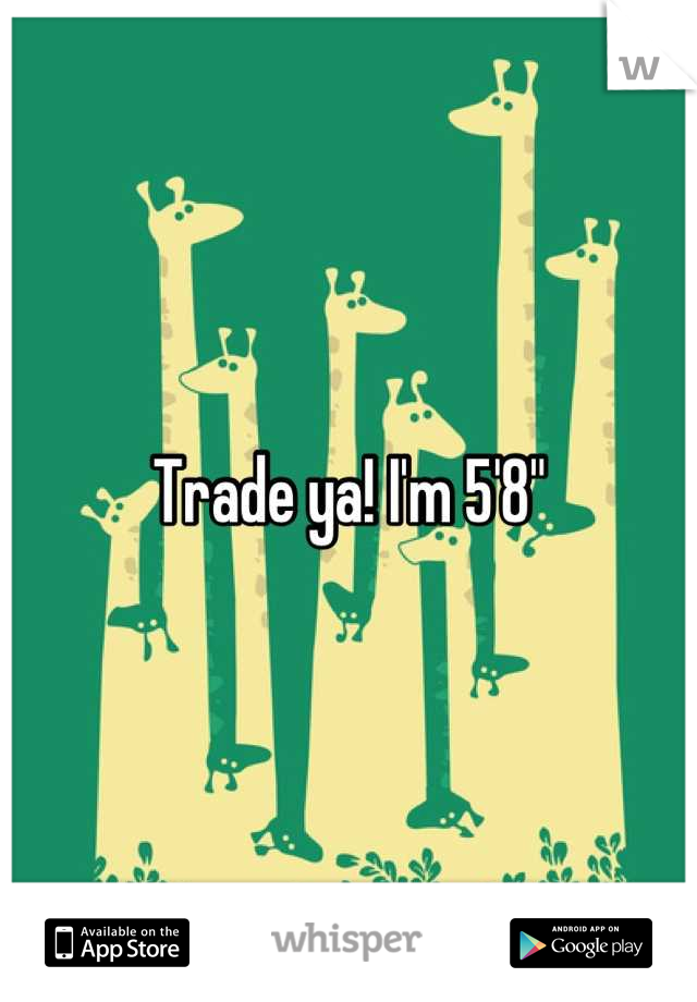 Trade ya! I'm 5'8"