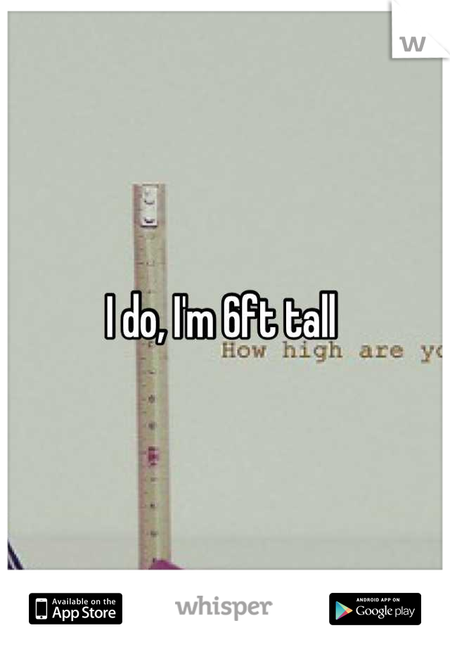I do, I'm 6ft tall 