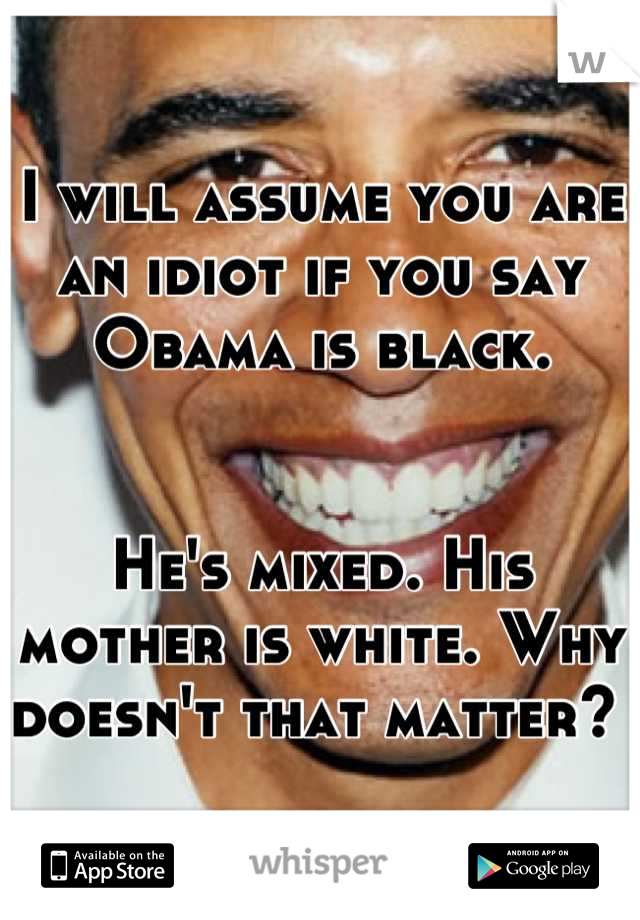 I will assume you are an idiot if you say Obama is black. 


He's mixed. His mother is white. Why doesn't that matter? 