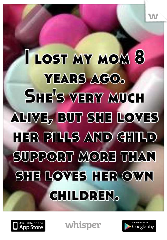 I lost my mom 8 years ago.
She's very much alive, but she loves her pills and child support more than she loves her own children.

