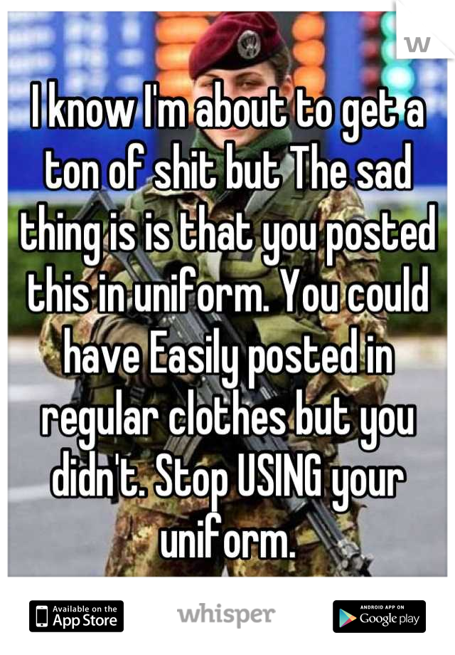 I know I'm about to get a ton of shit but The sad thing is is that you posted this in uniform. You could have Easily posted in regular clothes but you didn't. Stop USING your uniform.