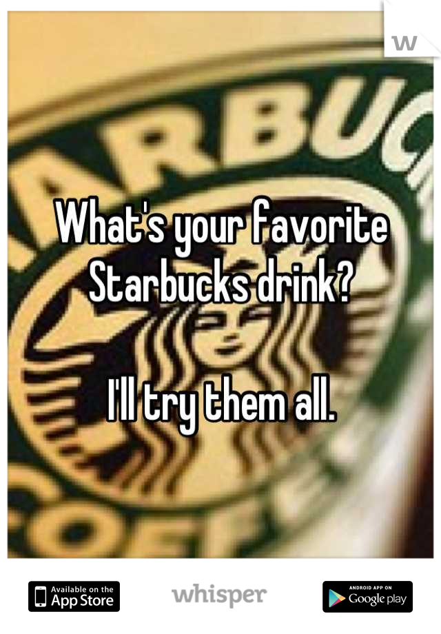 What's your favorite Starbucks drink?

I'll try them all.