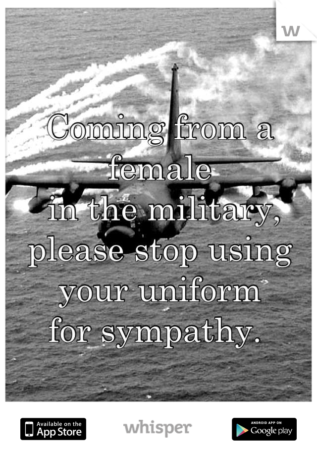 Coming from a female
 in the military, 
please stop using 
your uniform 
for sympathy. 