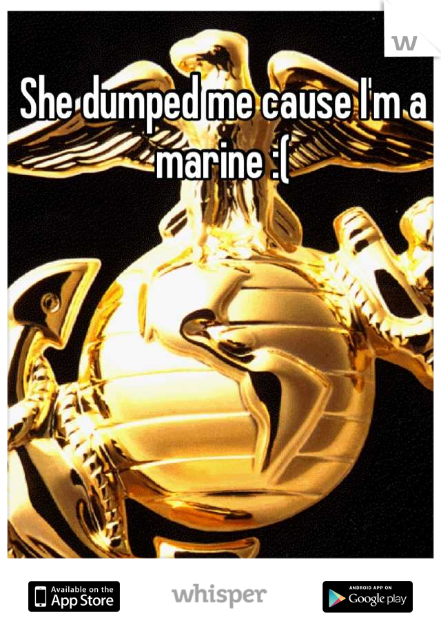 She dumped me cause I'm a marine :(