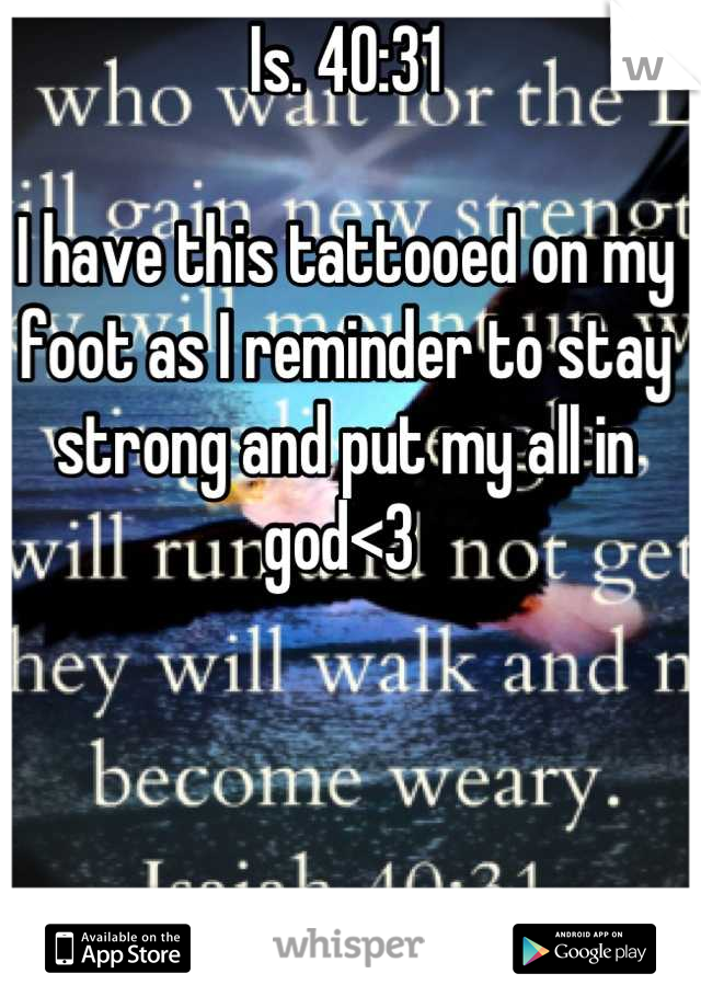 Is. 40:31

I have this tattooed on my foot as I reminder to stay strong and put my all in god<3 