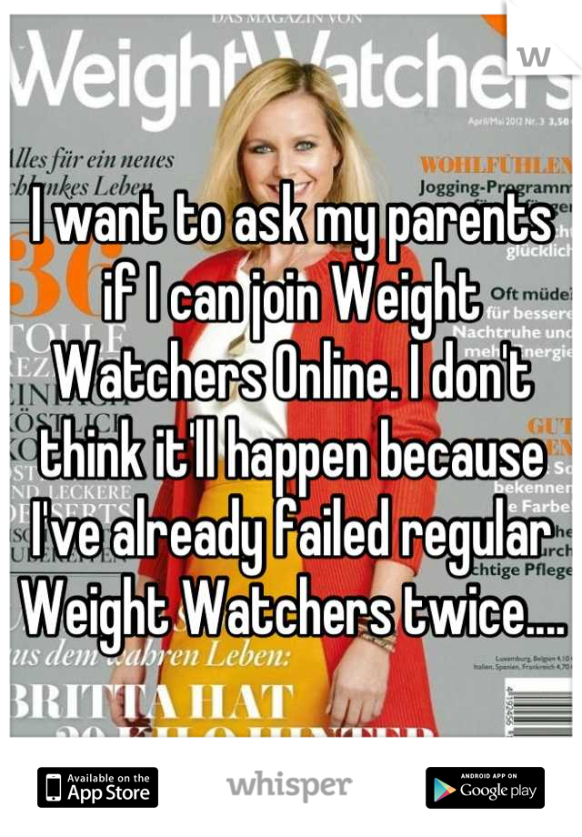 I want to ask my parents if I can join Weight Watchers Online. I don't think it'll happen because I've already failed regular Weight Watchers twice....