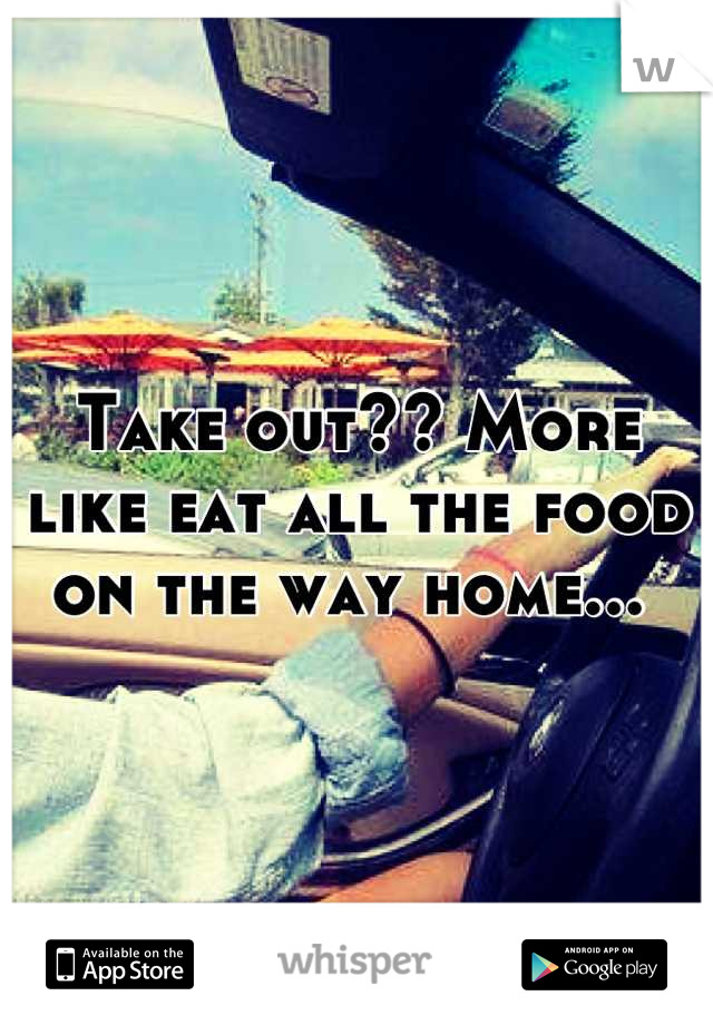 Take out?? More like eat all the food on the way home... 