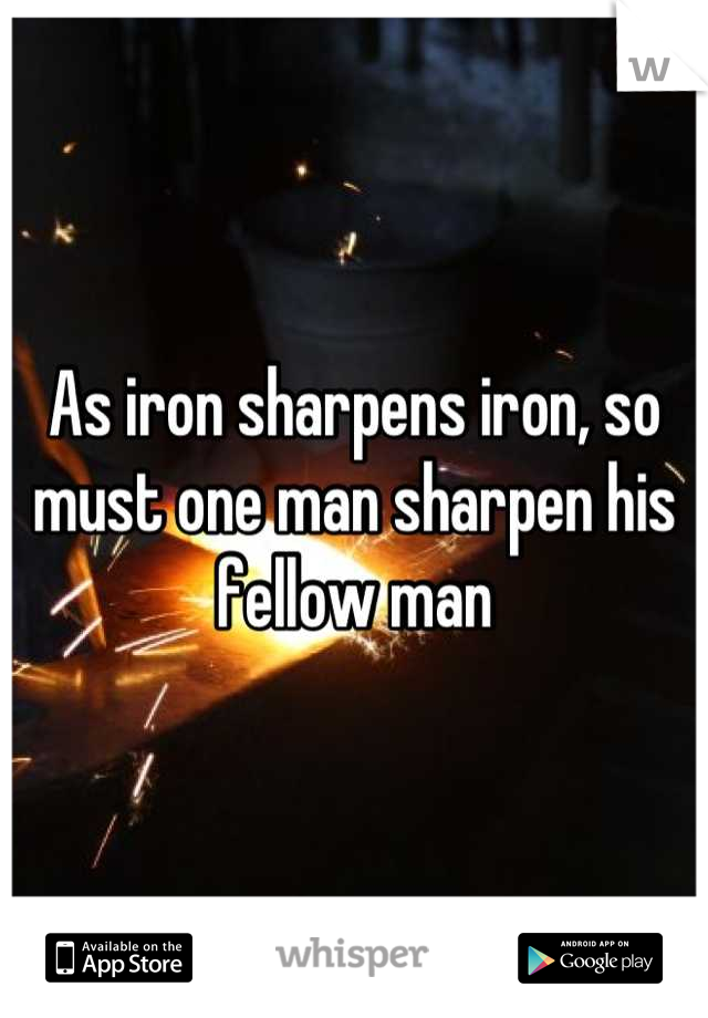 As iron sharpens iron, so must one man sharpen his fellow man