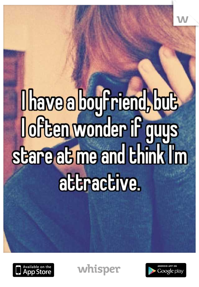 I have a boyfriend, but 
I often wonder if guys stare at me and think I'm attractive.