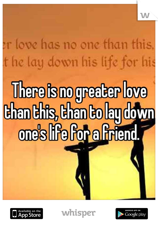 There is no greater love than this, than to lay down one's life for a friend.