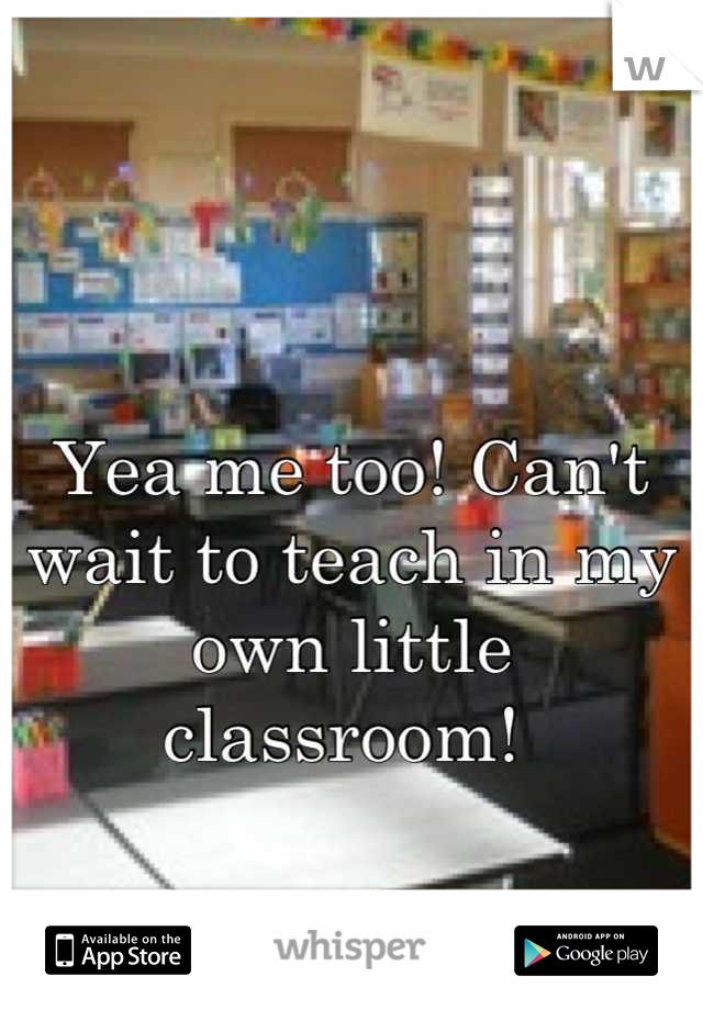 Yea me too! Can't wait to teach in my own little classroom! 