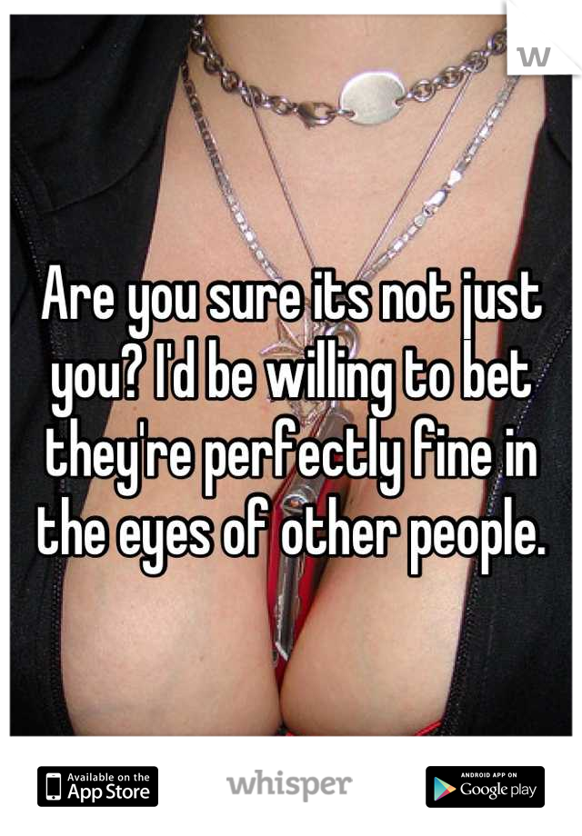 Are you sure its not just you? I'd be willing to bet they're perfectly fine in the eyes of other people.