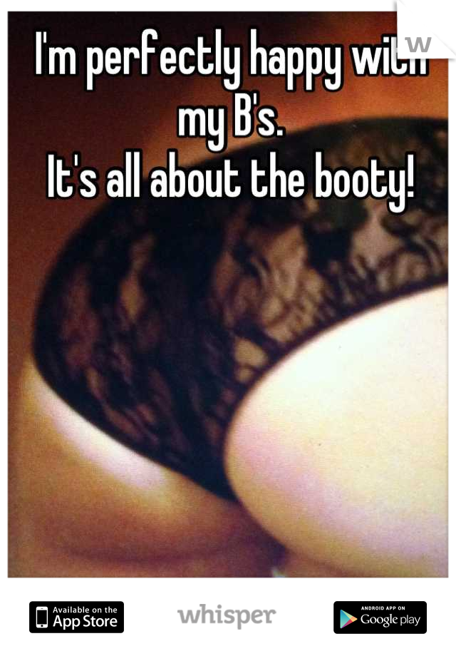 I'm perfectly happy with my B's. 
It's all about the booty!