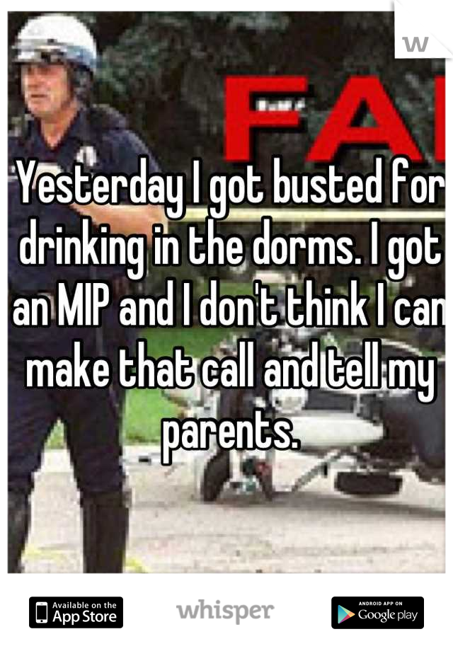 Yesterday I got busted for drinking in the dorms. I got an MIP and I don't think I can make that call and tell my parents.