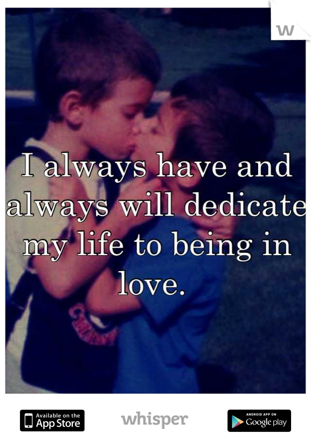 I always have and always will dedicate my life to being in love. 

