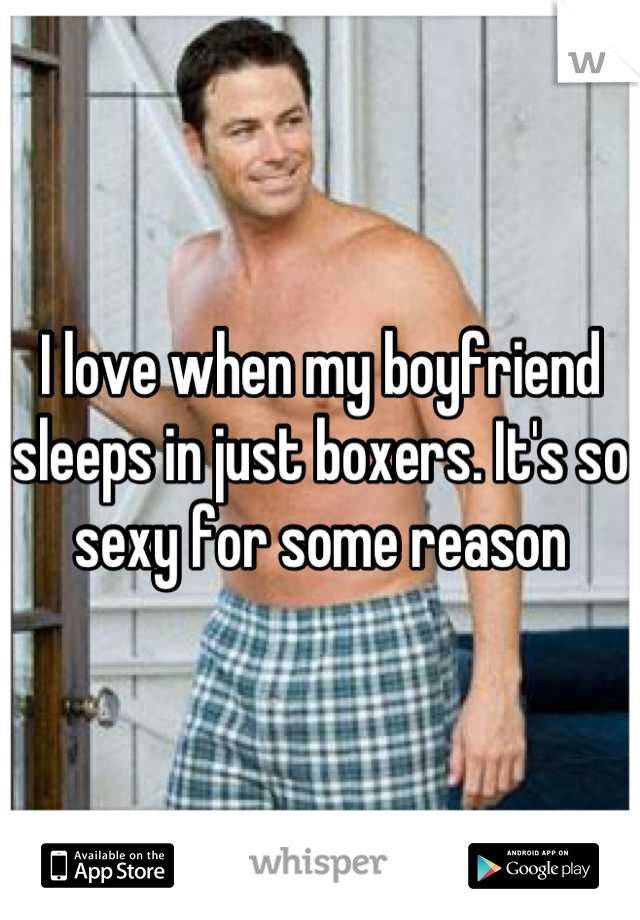 I love when my boyfriend sleeps in just boxers. It's so sexy for some reason