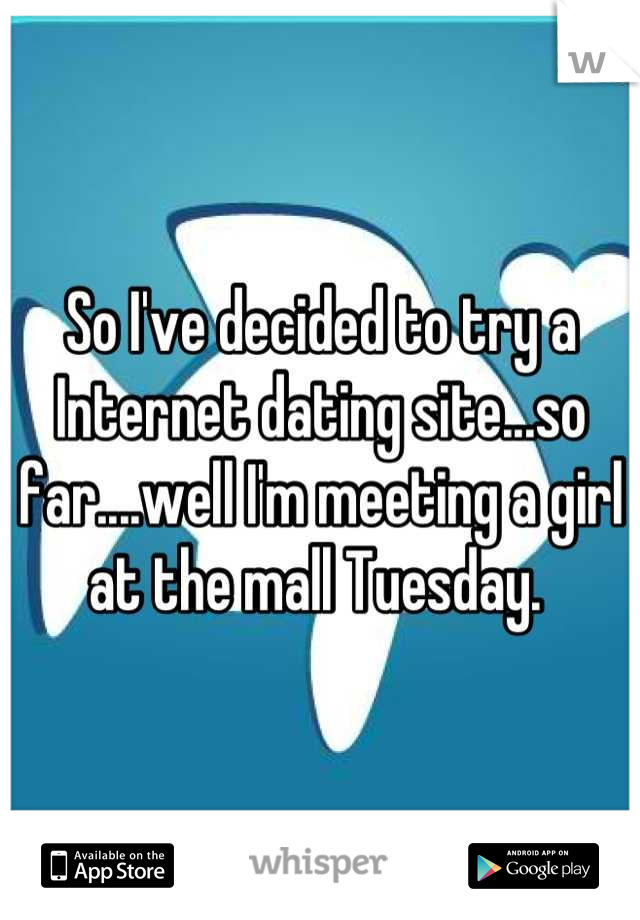 So I've decided to try a Internet dating site...so far....well I'm meeting a girl at the mall Tuesday. 