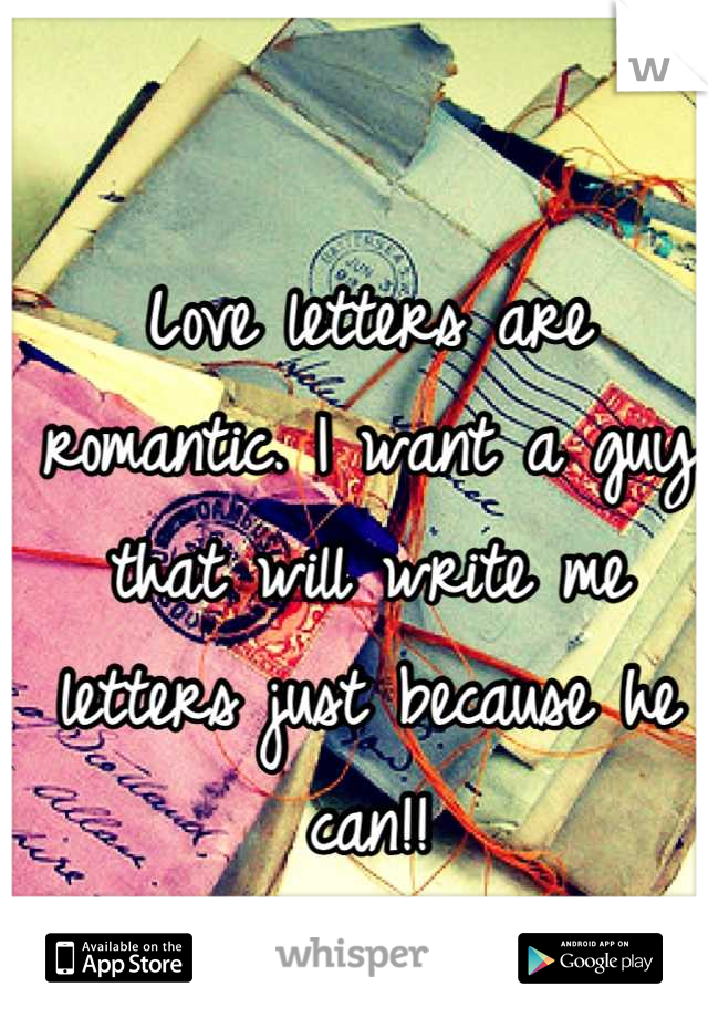 Love letters are romantic. I want a guy that will write me letters just because he can!!