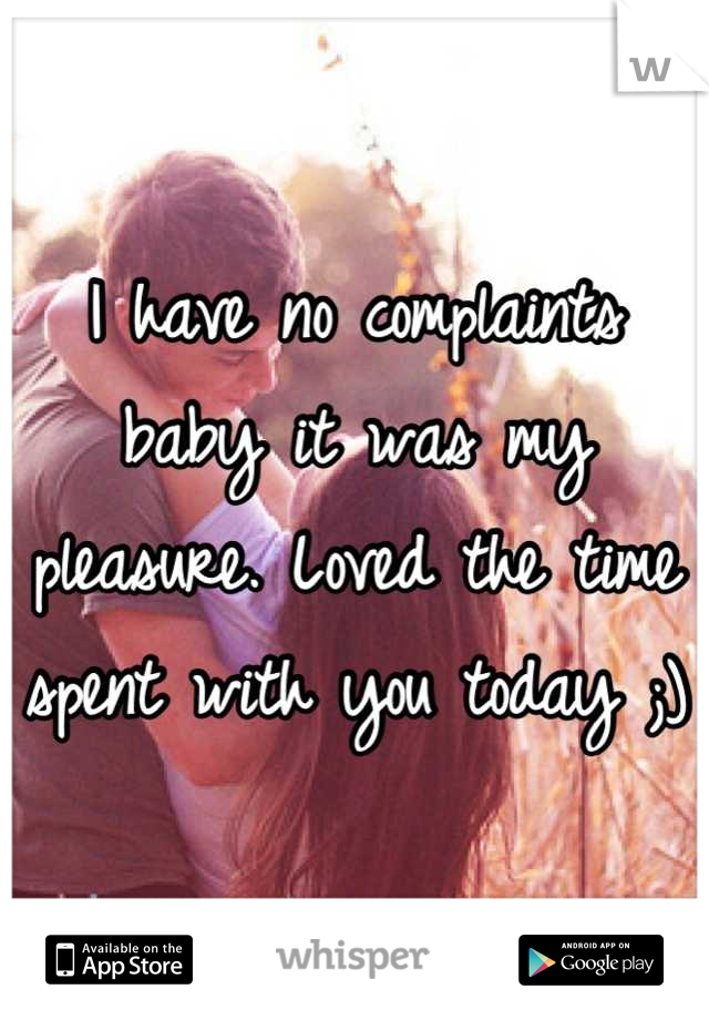 I have no complaints baby it was my pleasure. Loved the time spent with you today ;)