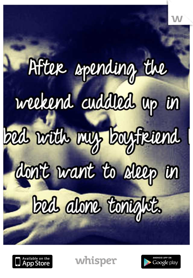 After spending the weekend cuddled up in bed with my boyfriend I don't want to sleep in bed alone tonight.