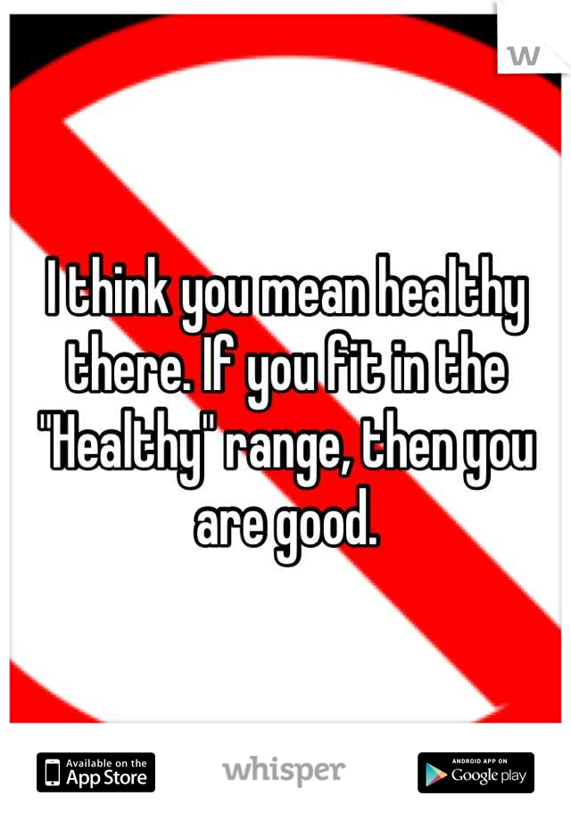 I think you mean healthy there. If you fit in the "Healthy" range, then you are good.
