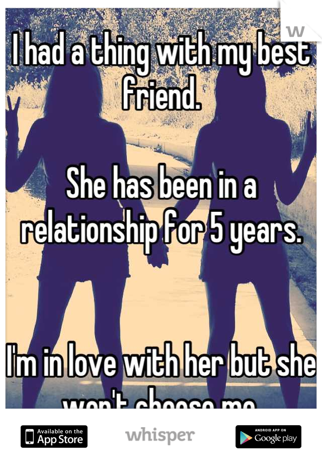 I had a thing with my best friend.

She has been in a relationship for 5 years.
 

I'm in love with her but she won't choose me.