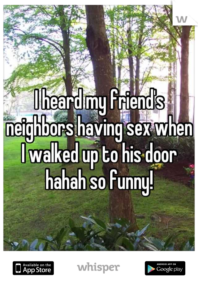 I heard my friend's neighbors having sex when I walked up to his door hahah so funny!