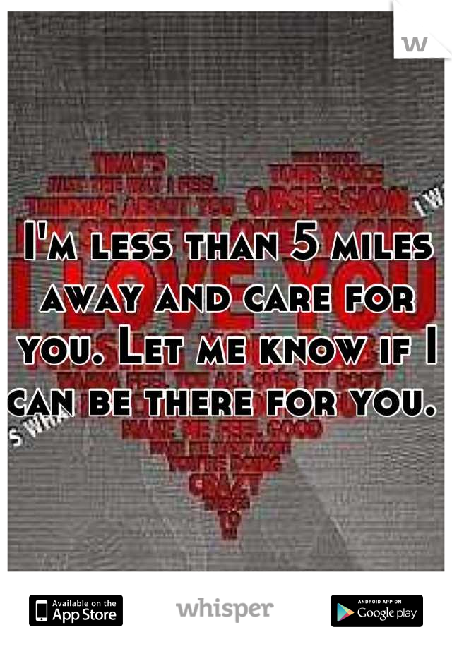 I'm less than 5 miles away and care for you. Let me know if I can be there for you. 