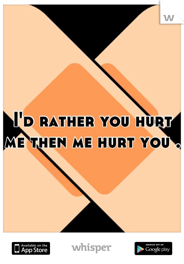 I'd rather you hurt me then me hurt you . 