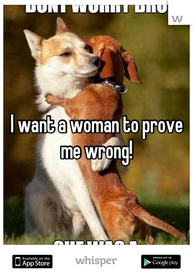 I want a woman to prove me wrong!