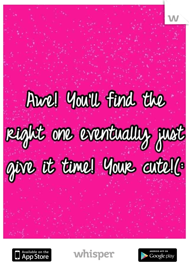 Awe! You'll find the right one eventually just give it time! Your cute!(: